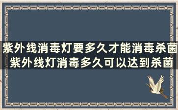 紫外线消毒灯要多久才能消毒杀菌 紫外线灯消毒多久可以达到杀菌效果